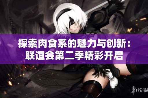 探索肉食系的魅力与创新：联谊会第二季精彩开启
