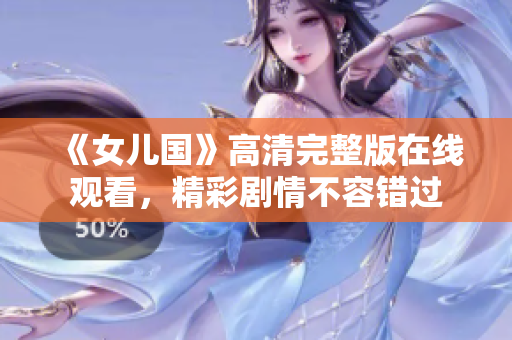 《女儿国》高清完整版在线观看，精彩剧情不容错过