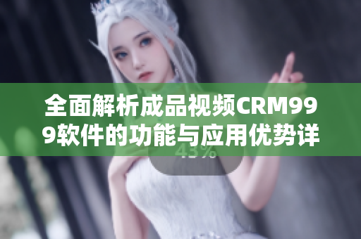 全面解析成品视频CRM999软件的功能与应用优势详解