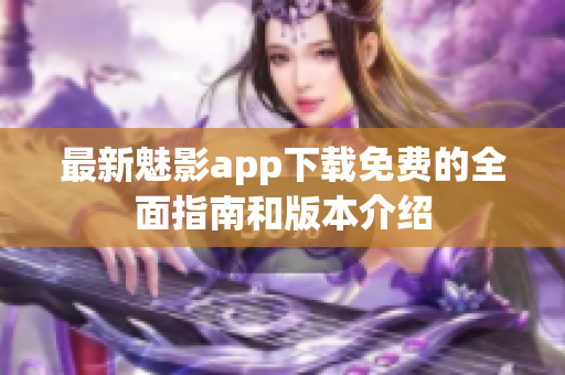 最新魅影app下载免费的全面指南和版本介绍
