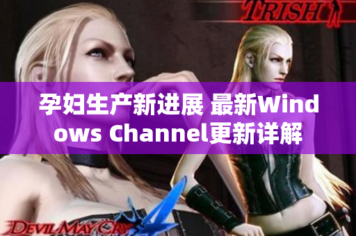 孕妇生产新进展 最新Windows Channel更新详解