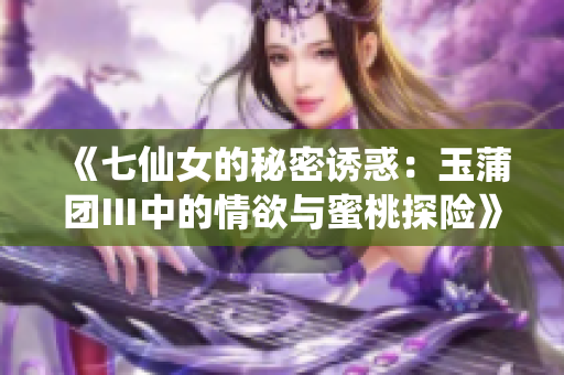 《七仙女的秘密诱惑：玉蒲团Ⅲ中的情欲与蜜桃探险》