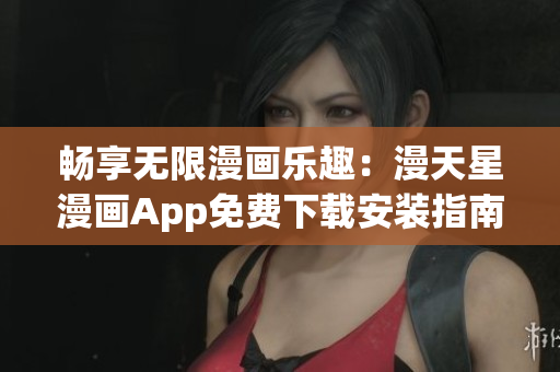 畅享无限漫画乐趣：漫天星漫画App免费下载安装指南