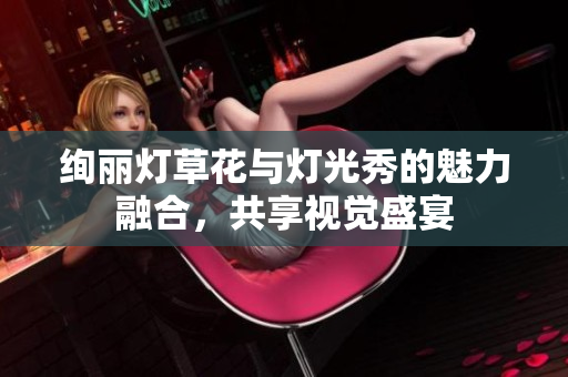 绚丽灯草花与灯光秀的魅力融合，共享视觉盛宴