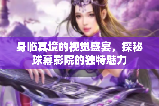 身临其境的视觉盛宴，探秘球幕影院的独特魅力