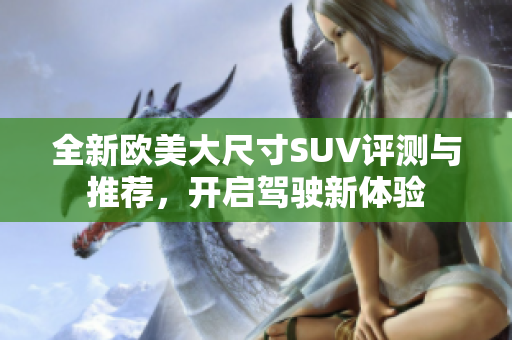 全新欧美大尺寸SUV评测与推荐，开启驾驶新体验