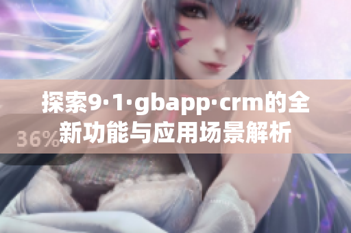 探索9·1·gbapp·crm的全新功能与应用场景解析