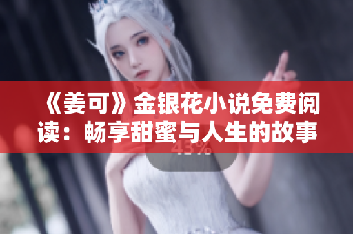 《姜可》金银花小说免费阅读：畅享甜蜜与人生的故事旅程