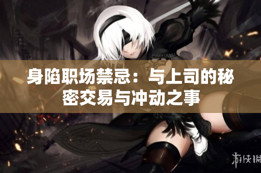 身陷职场禁忌：与上司的秘密交易与冲动之事