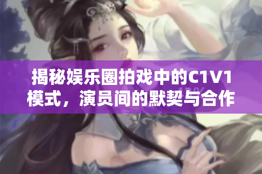 揭秘娱乐圈拍戏中的C1V1模式，演员间的默契与合作关系