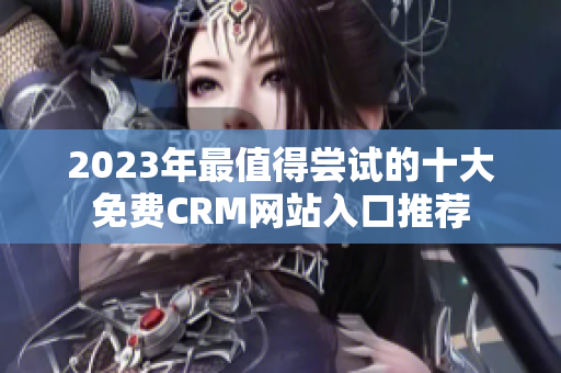 2023年最值得尝试的十大免费CRM网站入口推荐