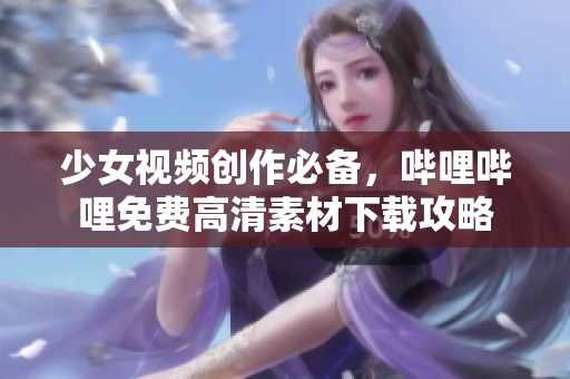 少女视频创作必备，哔哩哔哩免费高清素材下载攻略