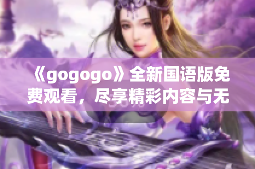 《gogogo》全新国语版免费观看，尽享精彩内容与无限乐趣