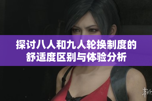 探讨八人和九人轮换制度的舒适度区别与体验分析