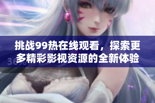 挑战99热在线观看，探索更多精彩影视资源的全新体验
