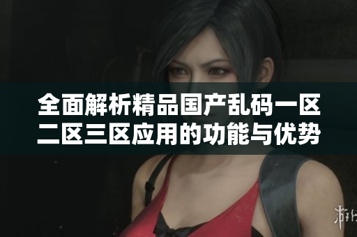 全面解析精品国产乱码一区二区三区应用的功能与优势