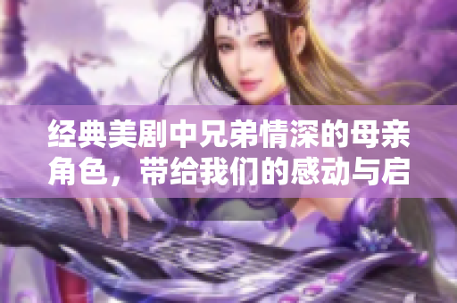 经典美剧中兄弟情深的母亲角色，带给我们的感动与启示