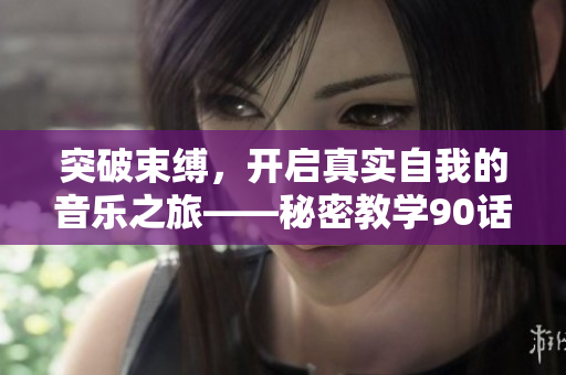 突破束缚，开启真实自我的音乐之旅——秘密教学90话感悟
