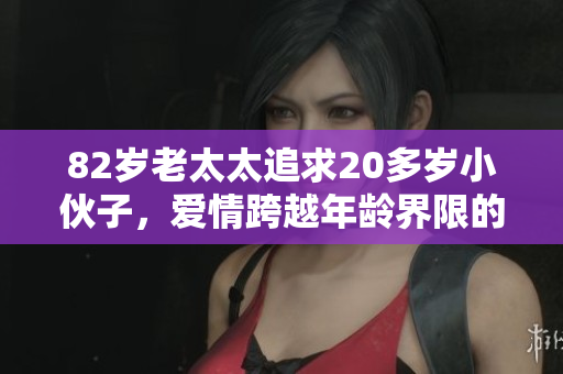 82岁老太太追求20多岁小伙子，爱情跨越年龄界限的故事