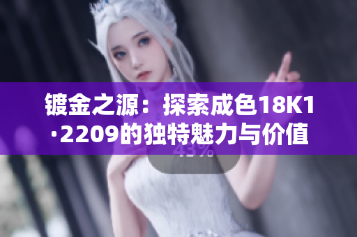 镀金之源：探索成色18K1·2209的独特魅力与价值