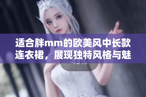 适合胖mm的欧美风中长款连衣裙，展现独特风格与魅力