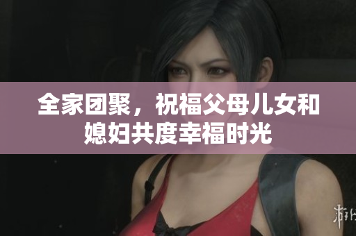 全家团聚，祝福父母儿女和媳妇共度幸福时光