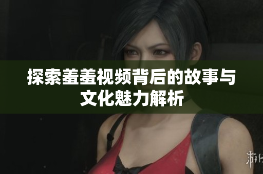 探索羞羞视频背后的故事与文化魅力解析