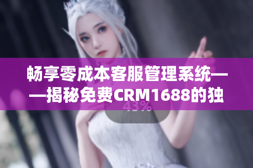 畅享零成本客服管理系统——揭秘免费CRM1688的独特魅力