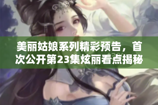 美丽姑娘系列精彩预告，首次公开第23集炫丽看点揭秘