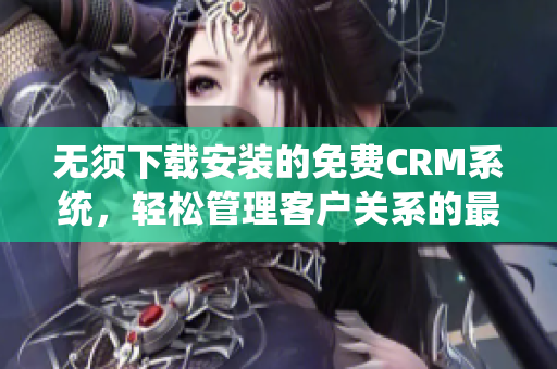 无须下载安装的免费CRM系统，轻松管理客户关系的最佳选择