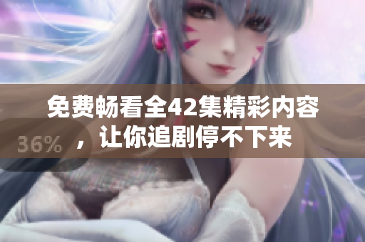 免费畅看全42集精彩内容，让你追剧停不下来