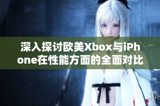 深入探讨欧美Xbox与iPhone在性能方面的全面对比分析