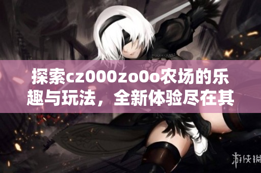探索cz000zo0o农场的乐趣与玩法，全新体验尽在其中