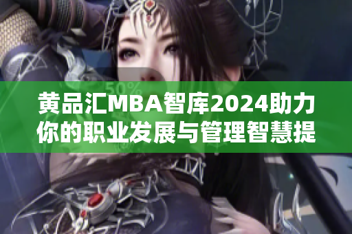 黄品汇MBA智库2024助力你的职业发展与管理智慧提升