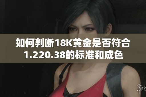 如何判断18K黄金是否符合1.220.38的标准和成色