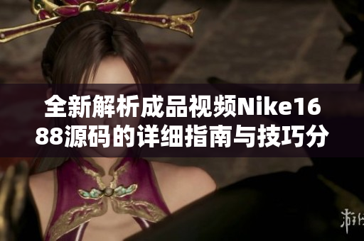 全新解析成品视频Nike1688源码的详细指南与技巧分享