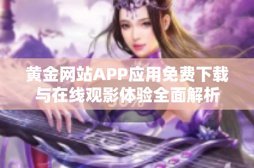 黄金网站APP应用免费下载与在线观影体验全面解析