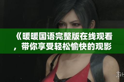 《暖暖国语完整版在线观看，带你享受轻松愉快的观影体验》