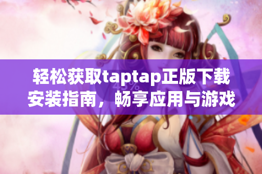 轻松获取taptap正版下载安装指南，畅享应用与游戏乐趣