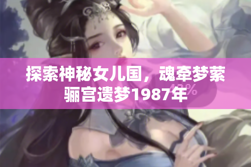 探索神秘女儿国，魂牵梦萦骊宫遗梦1987年