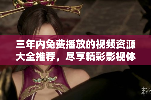 三年内免费播放的视频资源大全推荐，尽享精彩影视体验