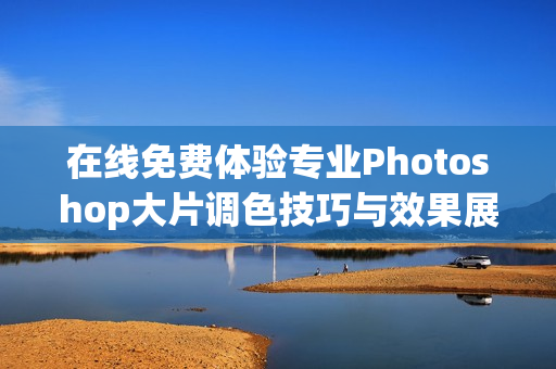 在线免费体验专业Photoshop大片调色技巧与效果展示