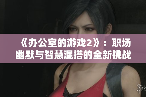 《办公室的游戏2》：职场幽默与智慧混搭的全新挑战与冒险