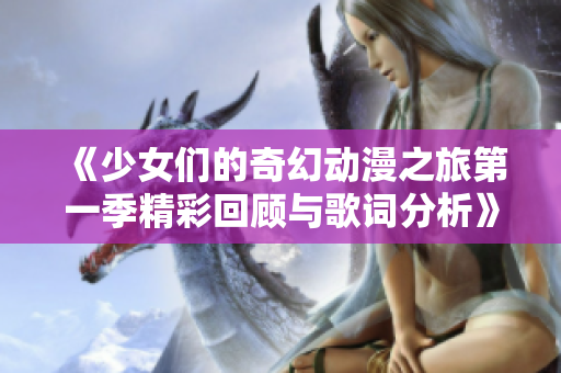 《少女们的奇幻动漫之旅第一季精彩回顾与歌词分析》