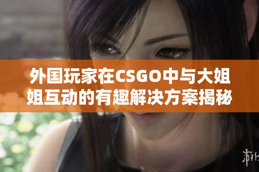 外国玩家在CSGO中与大姐姐互动的有趣解决方案揭秘