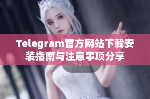 Telegram官方网站下载安装指南与注意事项分享