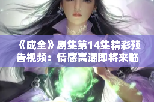 《成全》剧集第14集精彩预告视频：情感高潮即将来临