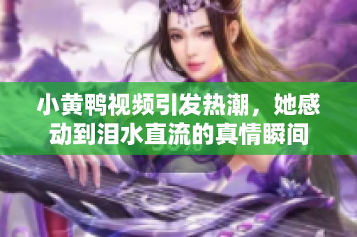 小黄鸭视频引发热潮，她感动到泪水直流的真情瞬间