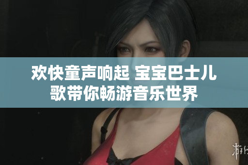 欢快童声响起 宝宝巴士儿歌带你畅游音乐世界