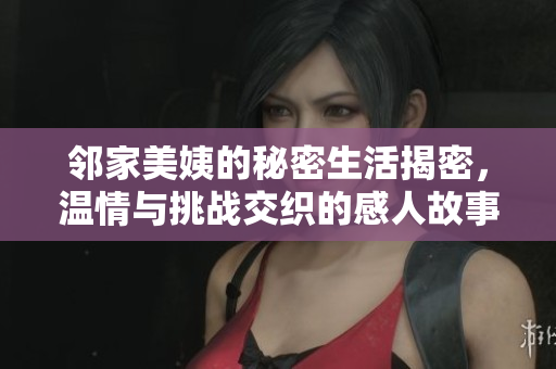 邻家美姨的秘密生活揭密，温情与挑战交织的感人故事